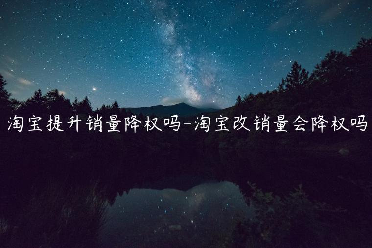 淘寶提升銷量降權(quán)嗎-淘寶改銷量會降權(quán)嗎